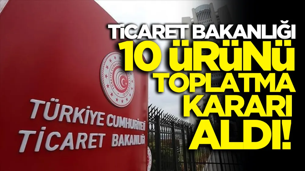 Ticaret Bakanlığı 10 Ürün İçin Toplatma Kararı Aldı